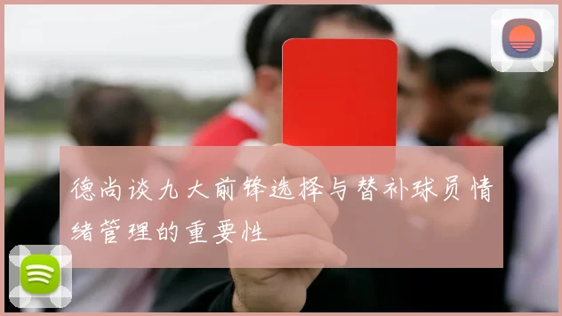 德尚谈九大前锋选择与替补球员情绪管理的重要性
