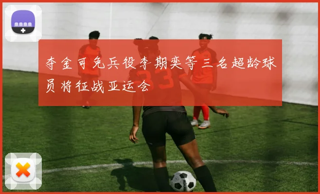 夺金可免兵役李期奕等三名超龄球员将征战亚运会
