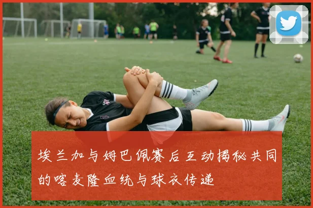 埃兰加与姆巴佩赛后互动揭秘共同的喀麦隆血统与球衣传递