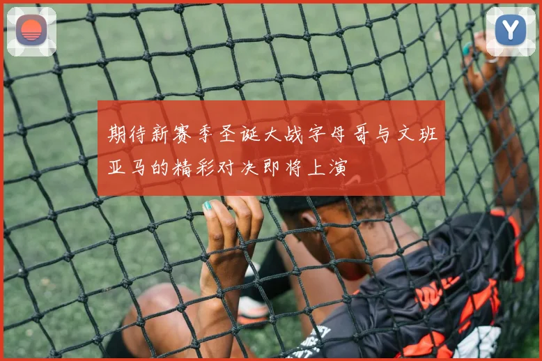 期待新赛季圣诞大战字母哥与文班亚马的精彩对决即将上演