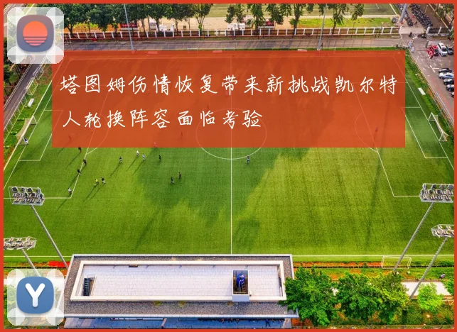 塔图姆伤情恢复带来新挑战凯尔特人轮换阵容面临考验