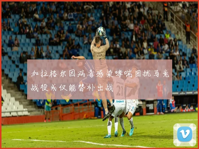 加拉格尔因病毒感染哮喘困扰马竞战役或仅能替补出战
