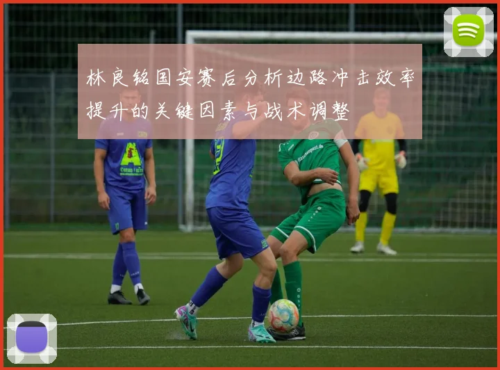 林良铭国安赛后分析边路冲击效率提升的关键因素与战术调整