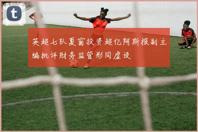 英超七队夏窗投资超亿阿斯报副主编批评财务监管形同虚设