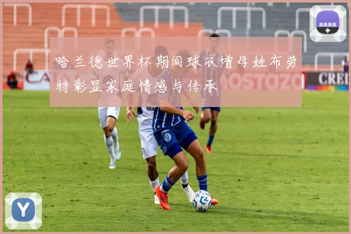 哈兰德世界杯期间球衣增母姓布劳特彰显家庭情感与传承