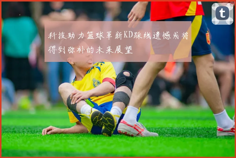 科技助力篮球革新KD踩线遗憾或将得到弥补的未来展望