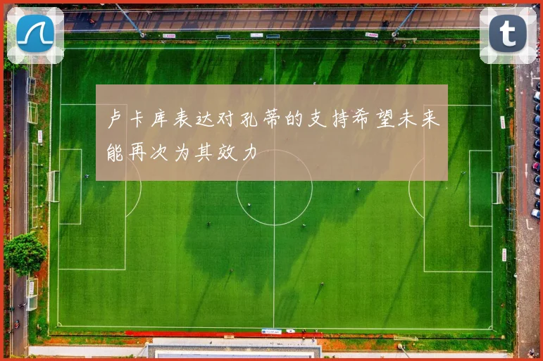 卢卡库表达对孔蒂的支持希望未来能再次为其效力