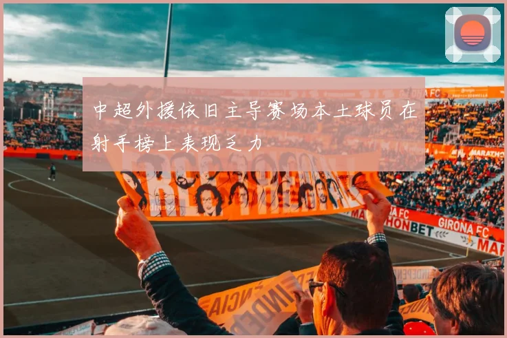 中超外援依旧主导赛场本土球员在射手榜上表现乏力