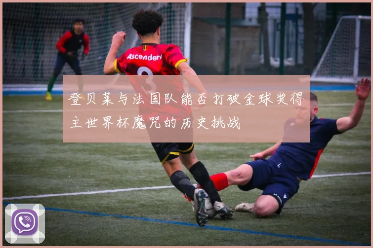 登贝莱与法国队能否打破金球奖得主世界杯魔咒的历史挑战