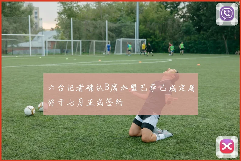 六台记者确认B席加盟巴萨已成定局将于七月正式签约
