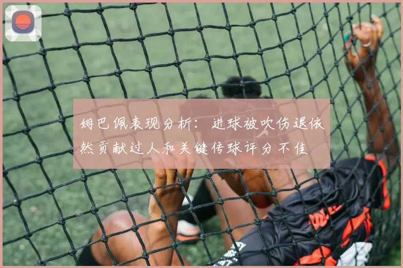 姆巴佩表现分析：进球被吹伤退依然贡献过人和关键传球评分不佳