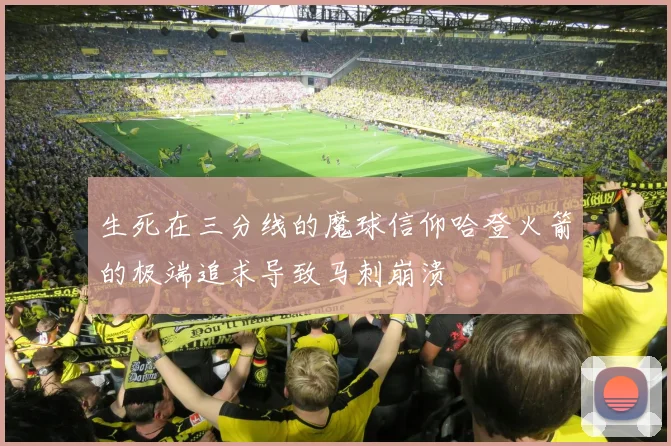 生死在三分线的魔球信仰哈登火箭的极端追求导致马刺崩溃