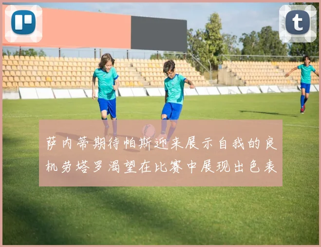 萨内蒂期待帕斯迎来展示自我的良机劳塔罗渴望在比赛中展现出色表现