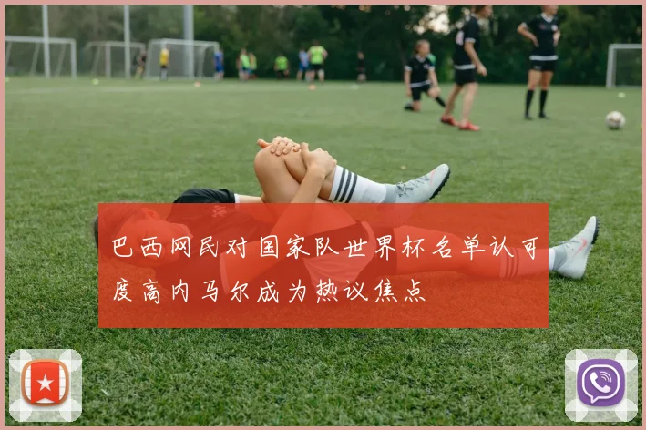 巴西网民对国家队世界杯名单认可度高内马尔成为热议焦点