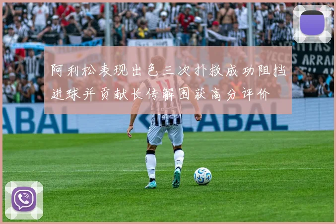 阿利松表现出色三次扑救成功阻挡进球并贡献长传解围获高分评价