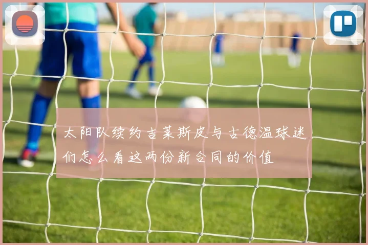 太阳队续约吉莱斯皮与古德温球迷们怎么看这两份新合同的价值