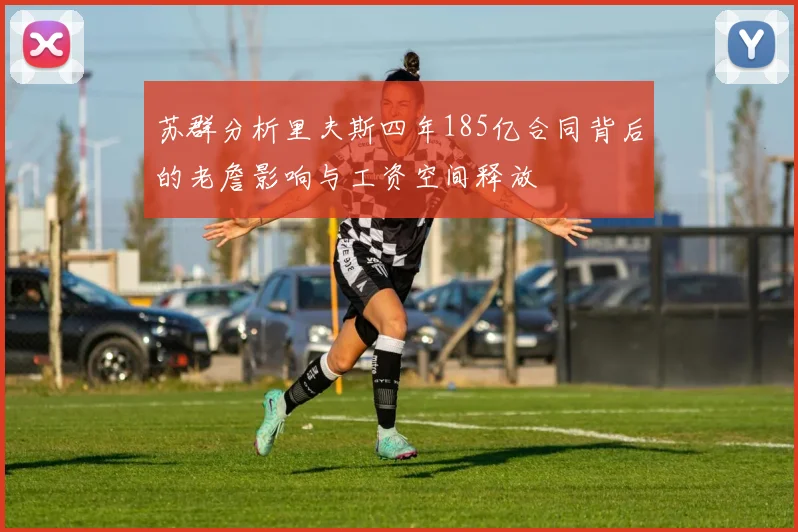 苏群分析里夫斯四年185亿合同背后的老詹影响与工资空间释放