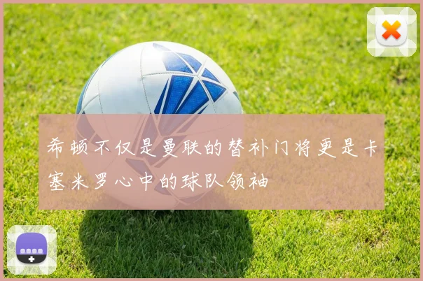希顿不仅是曼联的替补门将更是卡塞米罗心中的球队领袖