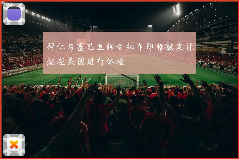 拜仁与塞巴里转会细节即将敲定计划在美国进行体检