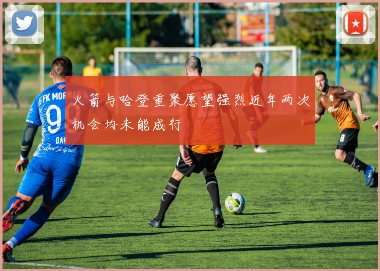 火箭与哈登重聚愿望强烈近年两次机会均未能成行