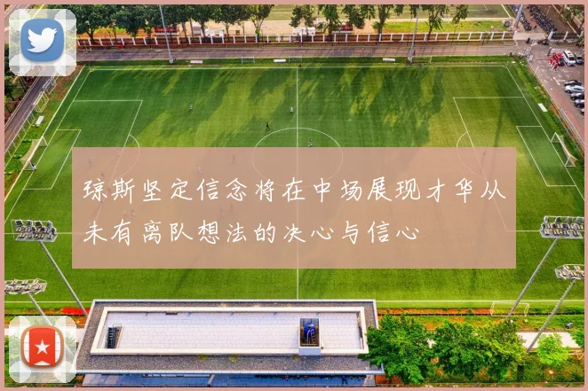 琼斯坚定信念将在中场展现才华从未有离队想法的决心与信心