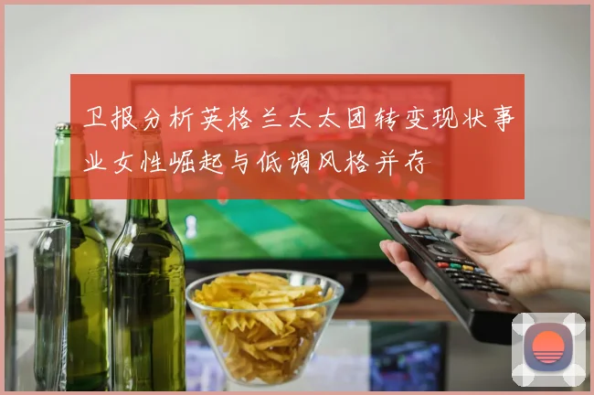 卫报分析英格兰太太团转变现状事业女性崛起与低调风格并存