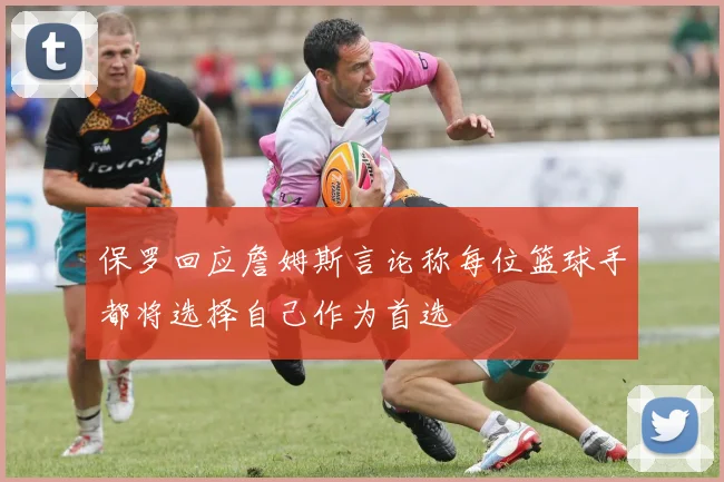 保罗回应詹姆斯言论称每位篮球手都将选择自己作为首选