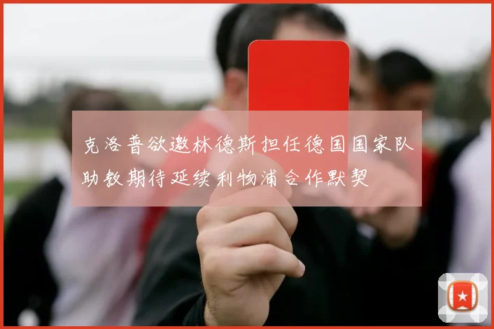 克洛普欲邀林德斯担任德国国家队助教期待延续利物浦合作默契