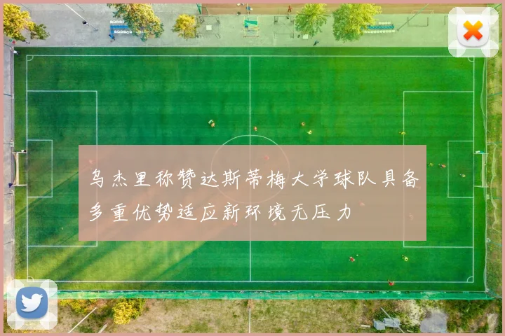 乌杰里称赞达斯蒂梅大学球队具备多重优势适应新环境无压力